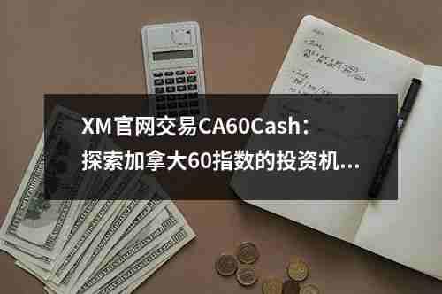 XM官网交易CA60Cash：探索加拿大60指数的投资机会(图1)