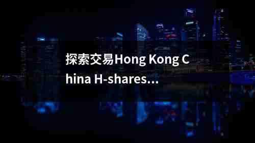 探索交易Hong，Kong China H-shares Index Cash – XM官网提供的机会(图1)