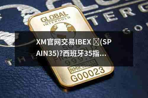 XM官网交易IBEX，‏(SPAIN35)?西班牙35指数现货的交易特点(图1)