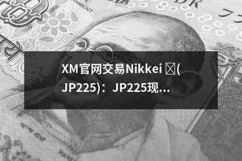 XM官网交易Nikkei，‏(JP225)：JP225现货与JP225期货的全面对比(图1)