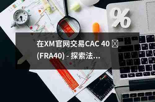 在XM官网交易CAC，40 ‏(FRA40) - 探索法国市场的潜力(图1)