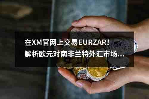 在XM官网上交易EURZAR！解析欧元对南非兰特外汇市场的机遇(图1)