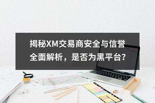 揭秘XM交易商安全与信誉全面解析，是否为黑平台？(图1)