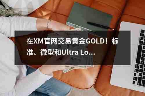 在XM官网交易黄金GOLD！标准、微型和Ultra，Low账户的对比分析(图1)