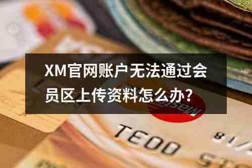 XM官网账户无法通过会员区上传资料怎么办？(图1)