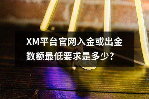 XM平台官网入金或出金数额最低要求是多少？(图1)