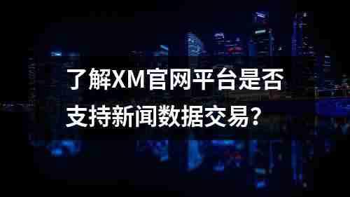 了解XM官网平台是否支持新闻数据交易？(图1)