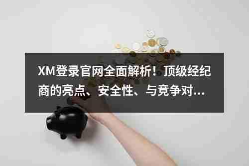 XM登录官网全面解析！顶级经纪商的亮点、安全性、与竞争对手对比(图1)