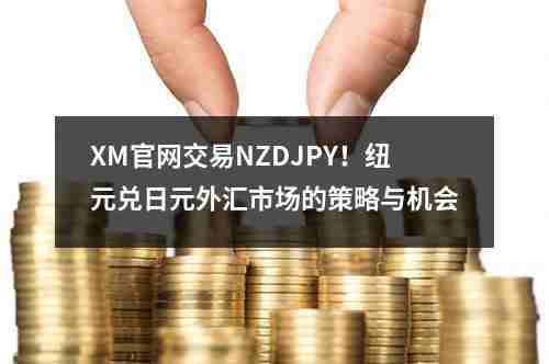 XM官网交易NZDJPY！纽元兑日元外汇市场的策略与机会(图1)