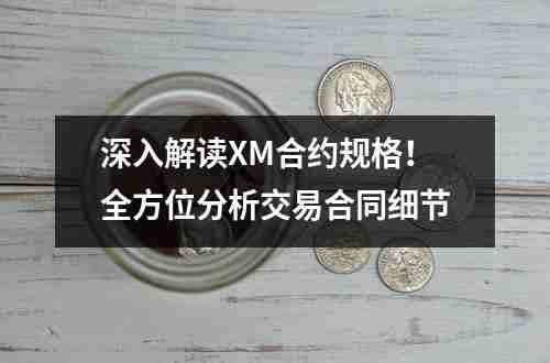 深入解读XM合约规格！全方位分析交易合同细节(图1)