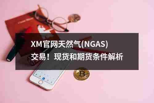 XM官网天然气(NGAS)交易！现货和期货条件解析(图1)