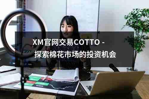 XM官网交易COTTO，- 探索棉花市场的投资机会(图1)