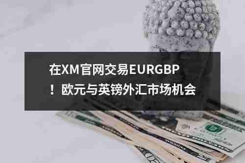 在XM官网交易EURGBP！欧元与英镑外汇市场机会(图1)