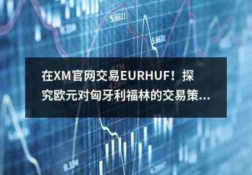 在XM官网交易EURHUF！探究欧元对匈牙利福林的交易策略(图1)