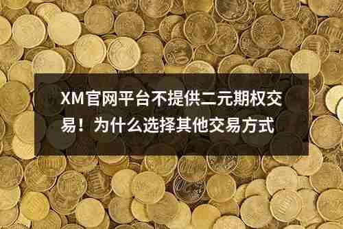 XM官网平台不提供二元期权交易！为什么选择其他交易方式XM官网平台不提供二元期权交易！为什么选择其他交易方式(图1)
